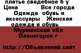 платье свадебное б/у › Цена ­ 5 500 - Все города Одежда, обувь и аксессуары » Женская одежда и обувь   . Мурманская обл.,Оленегорск г.